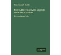 Heroes, Philosophers, and Courtiers of the time of Louis 16: In two volumes. Vol. 1