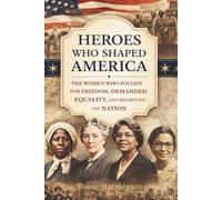 Heroes Who Shaped America: The Women Who Fought for Freedom, Demanded Equality, and Redefined the Nation