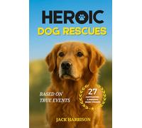 Heroic Dog Rescues: 27 Captivating & Inspiring Short Stories of Courage, Loyalty, and Love from Man’s Best Friend - Based on True Events