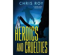 Heroics And Cruelties: A Short Story Collection