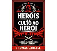 Heróis e o Culto ao Herói: Como os grandes homens moldam a história