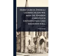 Herr Ulrich Zwingli Leerbiechlein wie man die Knaben christlich Unterweysen und erziehen soll.