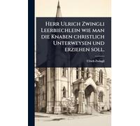 Herr Ulrich Zwingli Leerbiechlein wie man die Knaben christlich Unterweysen und erziehen soll.