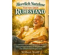 Herrlich Nutzlose Fakten über Ruhestand: Urkomische Geschichten, überraschende Wahrheiten und inspirierende Weisheiten für Ihre goldenen Jahre | Das ultimative Buch für gute Laune