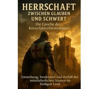 Herrschaft zwischen Glauben und Schwert: Die Epoche der Kreuzfahrerfürstentümer: Entstehung, Strukturen und Zerfall der mittelalterlichen Staaten im Heiligen Land