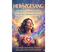 HERtZGESANG - Frequenz, Stimme und die Kraft des offenen Herzens: Eine Reise durch Klang, Chakren und authentische Kommunikation