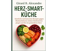Herz-Smart-Küche: Köstliche natriumarme Rezepte gegen Bluthochdruck, hohen Cholesterinspiegel und für ein gesünderes Herz