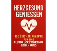 Herzgesund genießen: 100 leichte Rezepte für eine blutdrucksenkende Ernährung