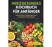 HERZGESUNDES KOCHBUCH FÜR ANFÄNGER: Einfache Rezepte, alltagstaugliche Pläne und praktische Ernährungstipps