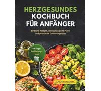 HERZGESUNDES KOCHBUCH FÜR ANFÄNGER: Einfache Rezepte, alltagstaugliche Pläne und praktische Ernährungstipps