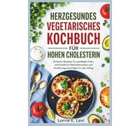 HERZGESUNDES VEGETARISCHES KOCHBUCH FÜR HOHEN CHOLESTERIN: Einfache Rezepte für gesättigte Fette, wöchentliche Mahlzeitenpläne und Ernährungsratschläge für den Alltag