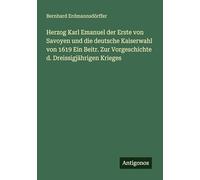 Herzog Karl Emanuel der Erste von Savoyen und die deutsche Kaiserwahl von 1619 Ein Beitr. Zur Vorgeschichte d. Dreissigjährigen Krieges