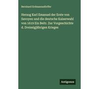 Herzog Karl Emanuel der Erste von Savoyen und die deutsche Kaiserwahl von 1619 Ein Beitr. Zur Vorgeschichte d. Dreissigjährigen Krieges