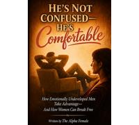 He's Not Confused, He's Comfortable: How Emotionally Undeveloped Men Take Advantage- and How Women Can Break Free (The Alpha Female)