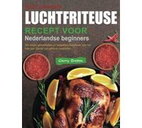 Het complete luchtfriteuse recept voor Nederlandse beginners: 365 dagen gemakkelijke en betaalbare Kookboek voor het hele jaar. Geniet van perfecte maaltijden.