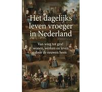 Het dagelijks leven vroeger in Nederland: Van wieg tot graf: wonen, werken en leven door de eeuwen heen
