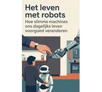 Het leven met robots: Hoe slimme machines ons dagelijks leven voorgoed veranderen