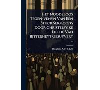 Het Noodeloos Tegen-venyn Van Een Stuck Sermoons Door Christelycke Liefde Van Bitterheyt Gesuyvert ...