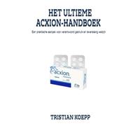 HET ULTIEME ACXION-HANDBOEK: Een praktische aanpak voor verantwoord gebruik en levenslang welzijn