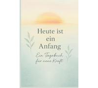 Heute ist ein Anfang: Ein Tagebuch für neue Kraft