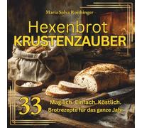 Hexenbrot & Krustenzauber - 33 Magische Brot Rezepte für das ganze Jahr: Von Sonnenlaib bis Mondkruste, Brote voller Erde, Feuer, Duft und uralte Backkunst.