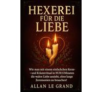 HEXEREI FÜR DIE LIEBE: Wie man mit einem einfachen Kerzen- und Kräuterritual in NUR 15 Minuten die wahre Liebe anzieht, ohne lange Zeremonien zu brauchen! (Weiße, grüne und schwarze Magie!)