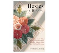Hexies in Bloom: Discover the Art of English Paper Piecing Through Shapes, Color, and Stitching Harmony
