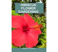 HIBISCUS FLOWER GARDENING: STEP BY STEP BEGINNERS GUIDE TO GROWING, CARING AND HARVESTING