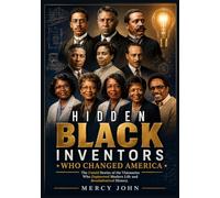 HIDDEN BLACK INVENTORS WHO CHANGED AMERICA: The Untold Stories of the Visionaries Who Engineered Modern Life and Revolutionized History
