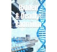 Hidden & Deadly: Cadmium: A Hidden Environmental Cause Behind Alzhemiers, Dementia, Cognitive Declines, Cancer, Adult Onset Illnesses And The Solutions