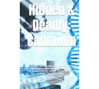 Hidden & Deadly: Cadmium: A Hidden Environmental Cause Behind Alzhemiers, Dementia, Cognitive Declines, Cancer, Adult Onset Illnesses And The Solutions