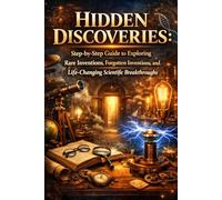 Hidden Discoveries: Step-by-Step Guide to Exploring Rare Inventions, Forgotten Inventions, and Life-Changing Scientific Breakthroughs