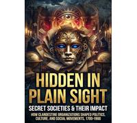 Hidden in Plain Sight: Secret Societies & Their Impact: How Clandestine Organizations Shaped Politics, Culture, and Social Movements, 1700-1900