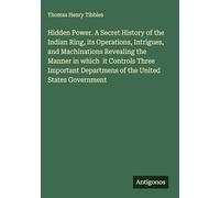 Hidden Power. A Secret History of the Indian Ring, its Operations, Intrigues, and Machinations Revealing the Manner in which it Controls Three Important Departmens of the United States Government