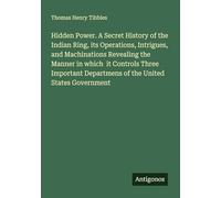 Hidden Power. A Secret History of the Indian Ring, its Operations, Intrigues, and Machinations Revealing the Manner in which it Controls Three Important Departmens of the United States Government