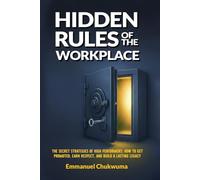 Hidden Rules Of The Workplace: The secret strategies of high performers: How to get Promoted, Eran respect and build a lasting Legacy