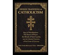 HIDDEN TRADITIONS OF CATHOLICISM: Keys of Manifestation: The Power of Prayer, the Rituals of Saint Cyprian and the Celestial Protection of the Cross of Caravaca