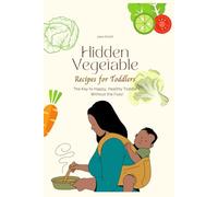 Hidden Vegetable Recipes for Toddlers: The Key to Happy, Healthy Toddlers Without the Fuss!
