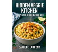Hidden Veggie Kitchen - Recipes for Veggie-Hating Kids: 60 Easy Dinners, Snacks and Lunchbox Ideas: Sneaky vegetable recipes for picky eaters with ... breakfast, lunchbox and kid-friendly treats
