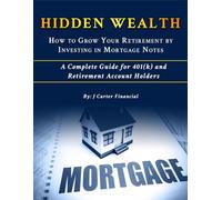 HIDDEN WEALTH - HOW TO GROW YOUR RETIREMENT BY INVESTING IN MORTGAGE NOTES: A Complete Guide for 401(k) and Retirement Account Holders