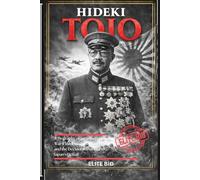 HIDEKI TOJO: A Biography of Japanese Militarism, War II leadership, Political Power, and the Decisions That Led to Japan’s Defeat