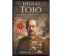 Hideki Tojo: A Biography of the General Who Led Imperial Japan to the Brink of Total War in World War II