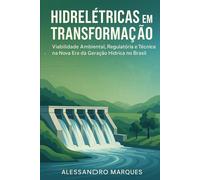 Hidrelétricas em Transformação:: Viabilidade Ambiental, Regulatória e Técnica na Nova Era da Geração Hídrica no Brasil (Energia em Transformação: Matriz, Regulação e Futuro Sustentável)