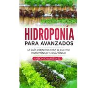 Hidroponía para avanzados: La guía definitiva para el cultivo hidropónico y acuapónico