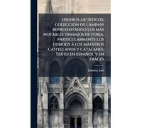 Hierros artÃ-sticos; colecciÃ3n de làminas representando los màs notables trabajos de forja, particularmente los debidos à los maestros castellanos y catalanes. Texto en español y en fracÃ(c)s