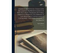 Hierros artísticos; colección de láminas representando los más notables trabajos de forja, particularmente los debidos á los maestros castellanos y catalanes. Texto en español y en fracés: 1