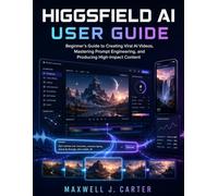 HIGGSFIELD AI User Guide: Beginner’s Guide to Creating Viral AI Videos, Mastering Prompt Engineering, and Producing High-Impact Content