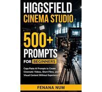HIGGSFIELD CINEMA STUDIO 500+ PROMPTS FOR BEGINNERS: Copy-Paste Ai Prompts To Create Cinematic Videos, Short Films, And Visual Content Without Experience