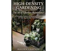 High-Density Gardening: The Complete Guide to Ornamental Maintenance, Bio-Intensive Growth, and Year-Round High-Yield Beauty