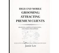 High-End Mobile Grooming: Attracting Premium Clients: Branding, service positioning, and value perception (Mobile Dog Grooming Mastery Series)